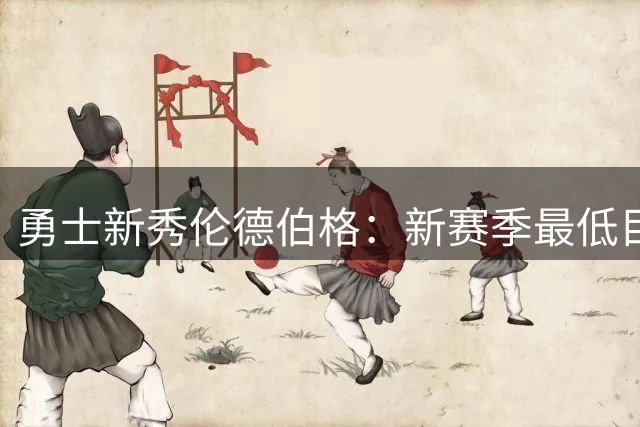 勇士新秀伦德伯格：新赛季最低目标15+6+4，直言库里有望登顶历史最佳