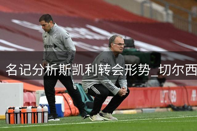 名记分析斯凯利转会形势 切尔西引援策略引关注