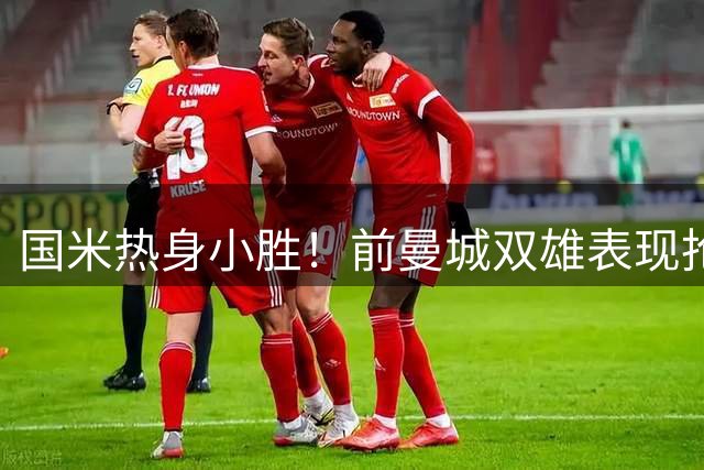 国米热身小胜！前曼城双雄表现抢眼获赞，22人仅1人评分不及格
