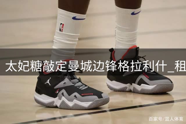 太妃糖敲定曼城边锋格拉利什 租借合同为期一年