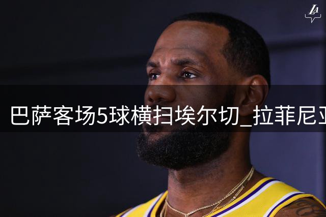 巴萨客场5球横扫埃尔切 拉菲尼亚伪九号惊艳 新援戈登闪耀
