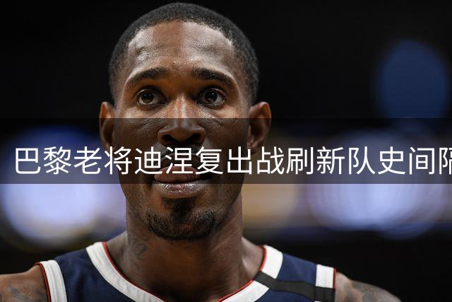 巴黎老将迪涅复出战刷新队史间隔纪录