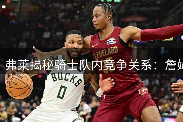 弗莱揭秘骑士队内竞争关系：詹姆斯欧文良性互动促进球队成长