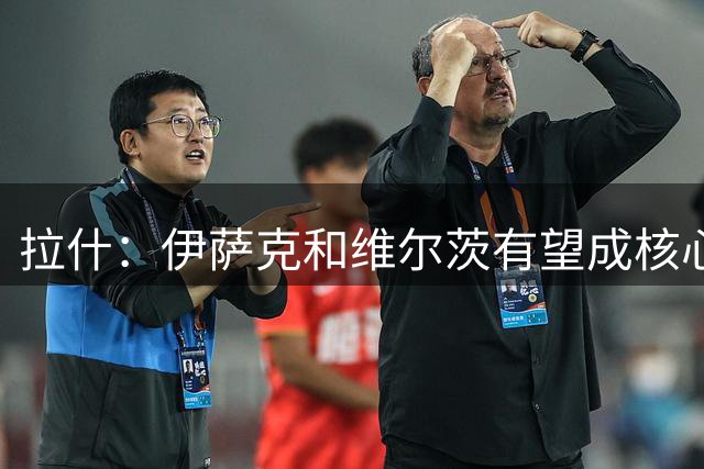 拉什：伊萨克和维尔茨有望成核心主力 不是必须要找萨拉赫替代者