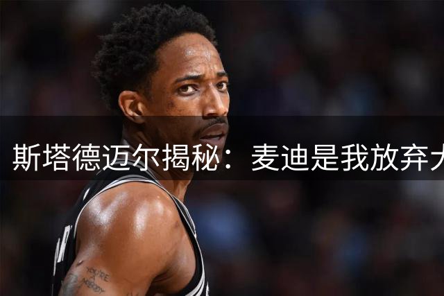 斯塔德迈尔揭秘：麦迪是我放弃大学直通NBA的榜样