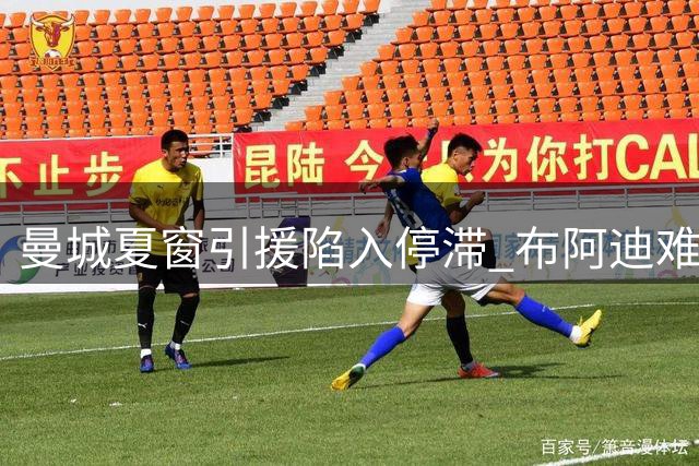 曼城夏窗引援陷入停滞 布阿迪难成即战力引援谜题待解