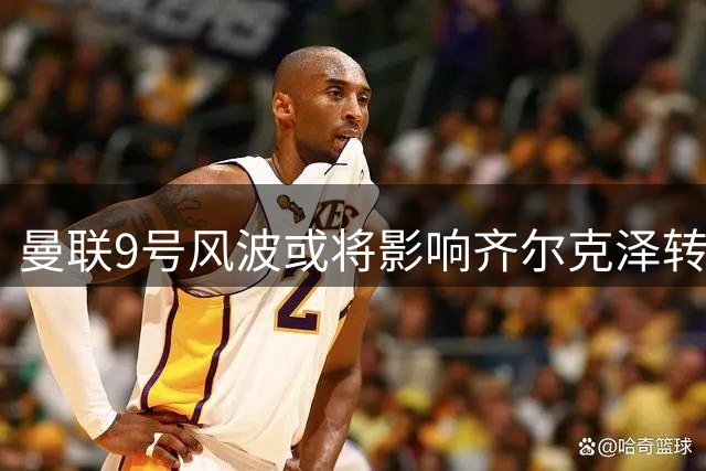 曼联9号风波或将影响齐尔克泽转会