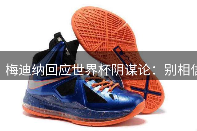 梅迪纳回应世界杯阴谋论：别相信那些蠢话，这只是一场球赛