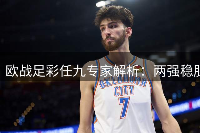欧战足彩任九专家解析：两强稳胆领衔 三场浅让需谨慎