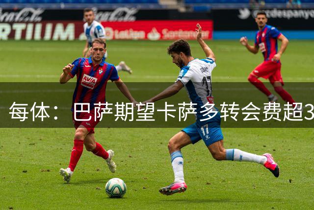 每体：巴萨期望卡萨多转会费超3000万欧，本菲卡最可能成其下家