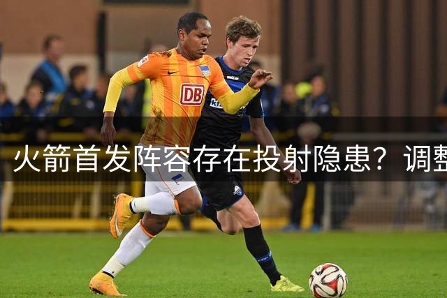 火箭首发阵容存在投射隐患？调整后场或成破局关键