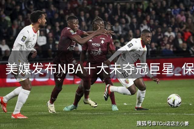 美媒发布NBA十大未夺冠巨星 保罗第四 榜首实至名归