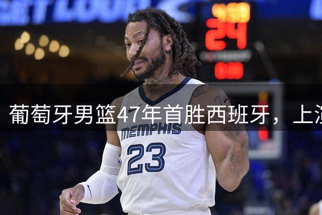 葡萄牙男篮47年首胜西班牙，上演史诗级逆转