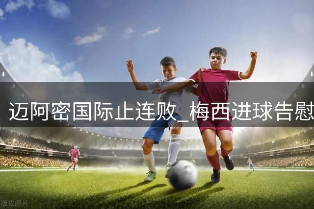 迈阿密国际止连败 梅西进球告慰慈父