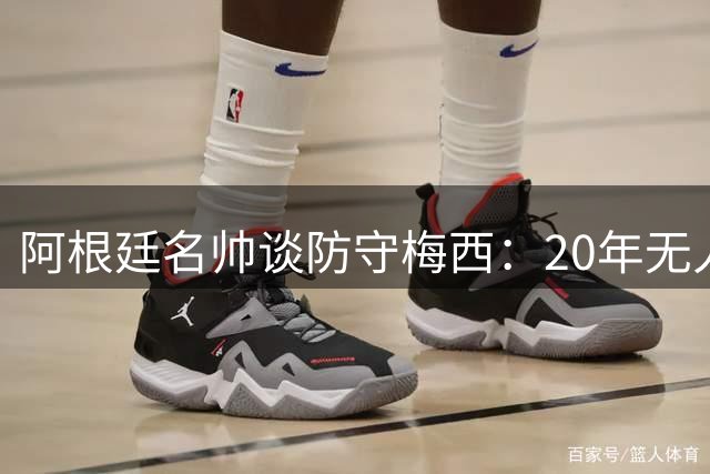 阿根廷名帅谈防守梅西：20年无人破解的天才 我们专注自身战术