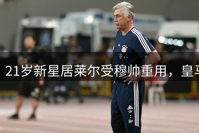 21岁新星居莱尔受穆帅重用，皇马的战术新变局正在酝酿